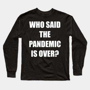 WHO SAID THE PANDEMIC IS OVER? Long Sleeve T-Shirt